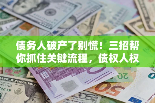 济南债务人破产了别慌！三招帮你抓住关键流程，债权人权益不再缩水