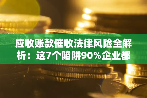济南应收账款催收法律风险全解析：这7个陷阱90%企业都踩过（含合规应对指南）