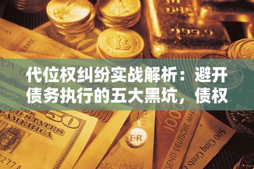 济南代位权纠纷实战解析：避开债务执行的五大黑坑，债权人必看指南
