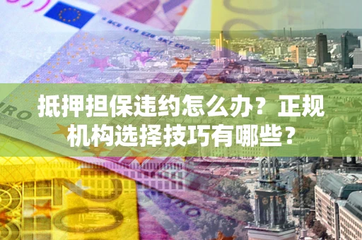 济南抵押担保违约怎么办？正规机构选择技巧有哪些？
