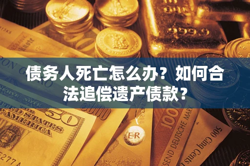济南债务人死亡怎么办？如何合法追偿遗产债款？