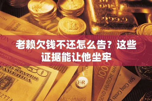济南老赖欠钱不还怎么告？这些证据能让他坐牢