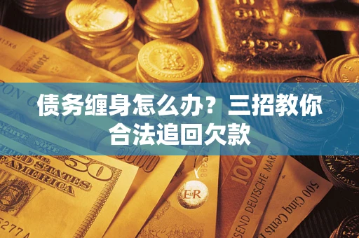 济南债务缠身怎么办？三招教你合法追回欠款