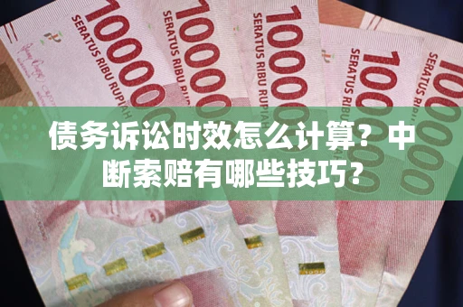 济南债务诉讼时效怎么计算？中断索赔有哪些技巧？