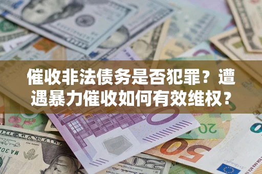 济南催收非法债务是否犯罪?遭遇暴力催收如何有效维权? 济南催收非法债务是否犯罪?遭遇暴力催收如何有效维权?