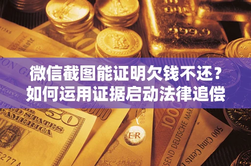 济南微信截图能证明欠钱不还？如何运用证据启动法律追偿程序？
