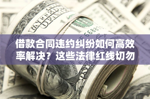 济南借款合同违约纠纷如何高效率解决？这些法律红线切勿触碰