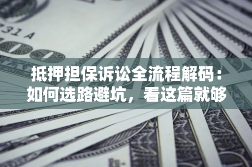 济南抵押担保诉讼全流程解码：如何选路避坑，看这篇就够了