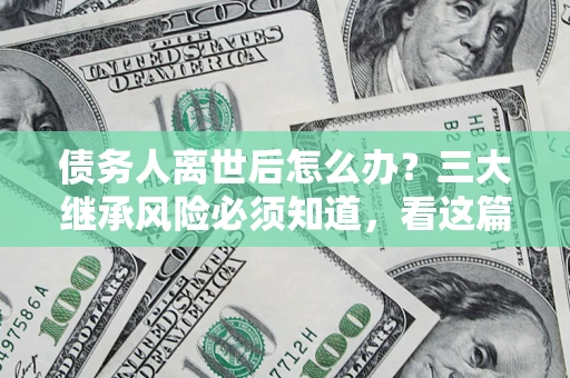 济南债务人离世后怎么办？三大继承风险必须知道，看这篇就够了