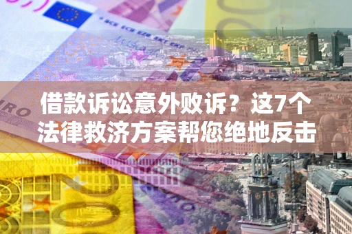 济南借款诉讼意外败诉？这7个法律救济方案帮您绝地反击！