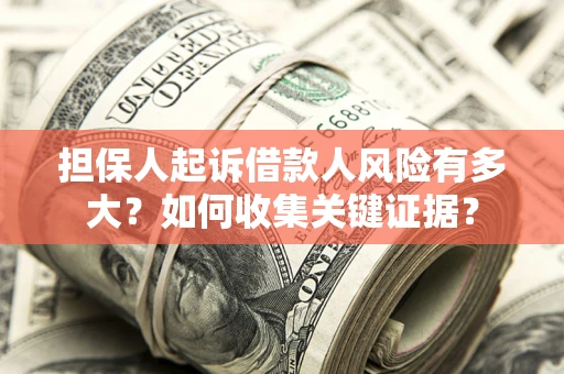 济南担保人起诉借款人风险有多大？如何收集关键证据？