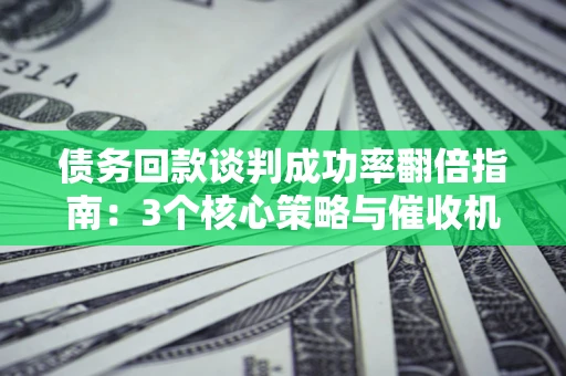 济南债务回款谈判成功率翻倍指南：3个核心策略与催收机构避坑法则