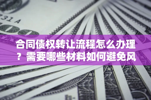 济南合同债权转让流程怎么办理？需要哪些材料如何避免风险？