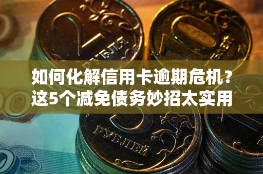 济南如何化解信用卡逾期危机？这5个减免债务妙招太实用