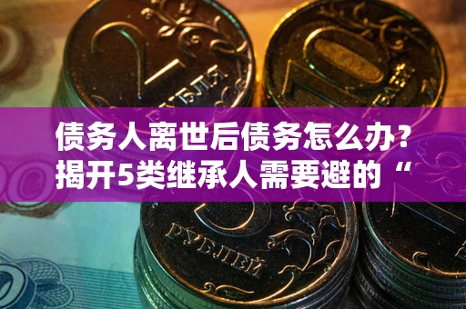 济南债务人离世后债务怎么办？揭开5类继承人需要避的“坑”