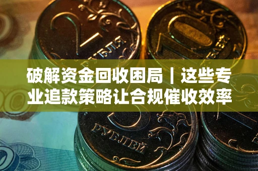 济南破解资金回收困局｜这些专业追款策略让合规催收效率翻倍