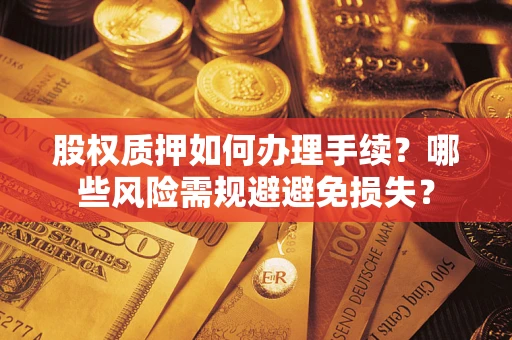 济南股权质押如何办理手续？哪些风险需规避避免损失？