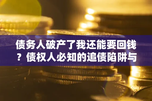 济南债务人破产了我还能要回钱？债权人必知的追债陷阱与破局之道