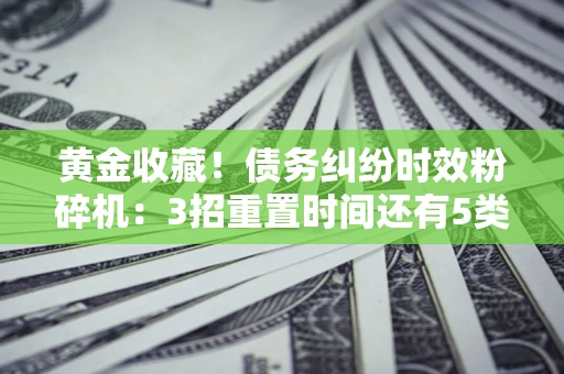 济南黄金收藏！债务纠纷时效粉碎机：3招重置时间还有5类不设年限的特殊债务