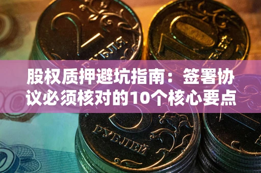 济南股权质押避坑指南:签署协议必须核对的10个核心要点 济南股权质押避坑指南:签署协议必须核对的10个核心要点