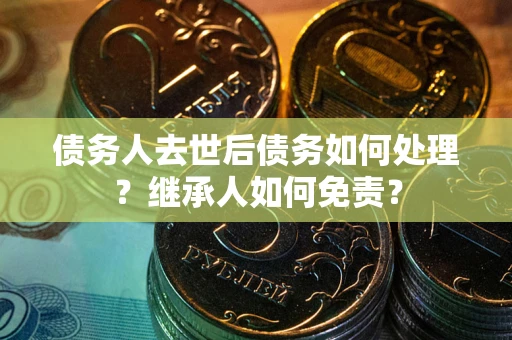济南债务人去世后债务如何处理？继承人如何免责？