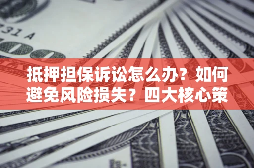 济南抵押担保诉讼怎么办？如何避免风险损失？四大核心策略全解读