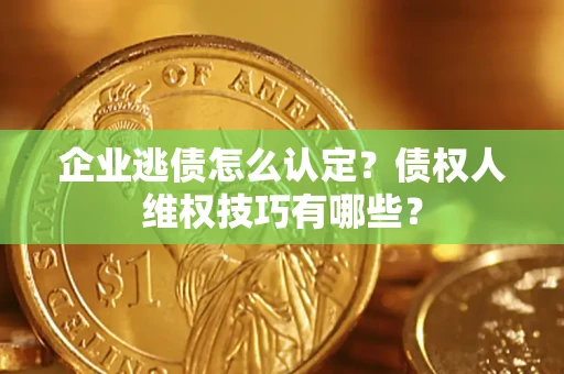 济南企业逃债怎么认定？债权人维权技巧有哪些？
