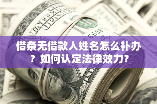 济南借条无借款人姓名怎么补办？如何认定法律效力？