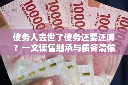 济南债务人去世了债务还要还吗？一文读懂继承与债务清偿