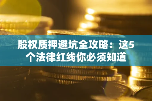 济南股权质押避坑全攻略：这5个法律红线你必须知道