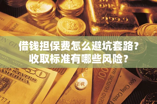 济南借钱担保费怎么避坑套路?收取标准有哪些风险? 济南借钱担保费怎么避坑套路?收取标准有哪些风险?
