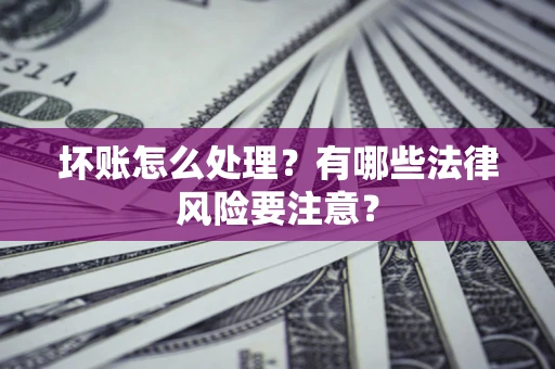 济南坏账怎么处理？有哪些法律风险要注意？