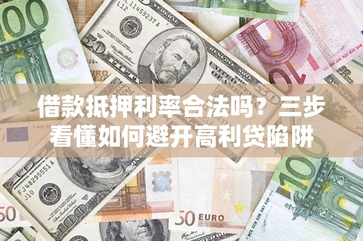 济南借款抵押利率合法吗？三步看懂如何避开高利贷陷阱