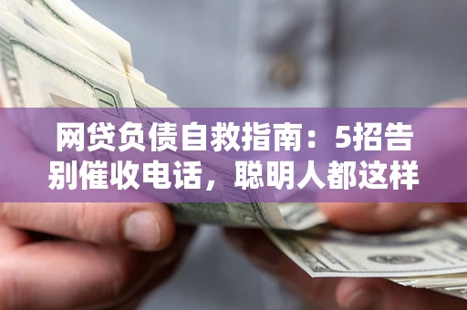 济南网贷负债自救指南：5招告别催收电话，聪明人都这样做