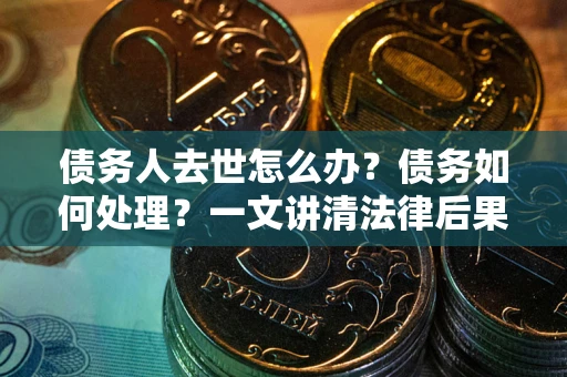 济南债务人去世怎么办？债务如何处理？一文讲清法律后果