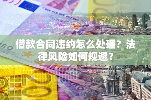 济南借款合同违约怎么处理？法律风险如何规避？