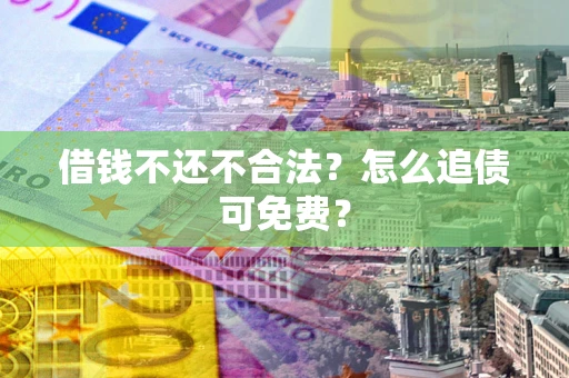 济南借钱不还不合法？怎么追债可免费？