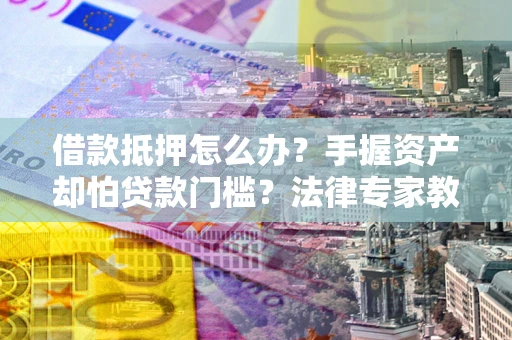 济南借款抵押怎么办？手握资产却怕贷款门槛？法律专家教你办抵押不踩坑