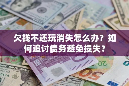 济南欠钱不还玩消失怎么办？如何追讨债务避免损失？