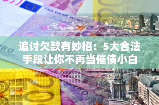 济南追讨欠款有妙招：5大合法手段让你不再当催债小白