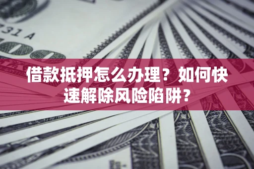济南借款抵押怎么办理？如何快速解除风险陷阱？
