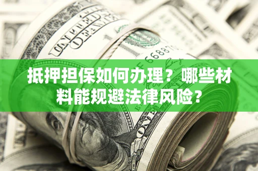 济南抵押担保如何办理？哪些材料能规避法律风险？