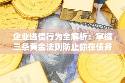 济南企业逃债行为全解析：掌握三条黄金法则防止你在债务乱局中“踩雷”