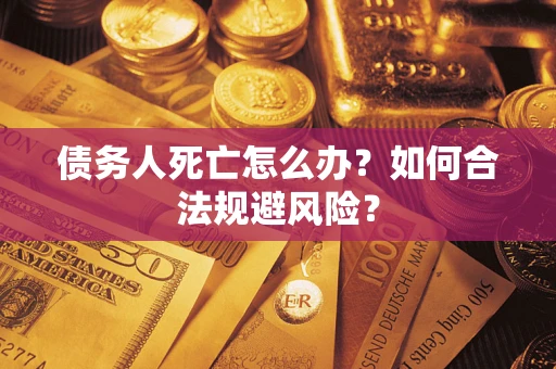 济南债务人死亡怎么办？如何合法规避风险？