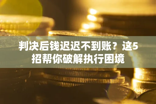 济南判决后钱迟迟不到账？这5招帮你破解执行困境