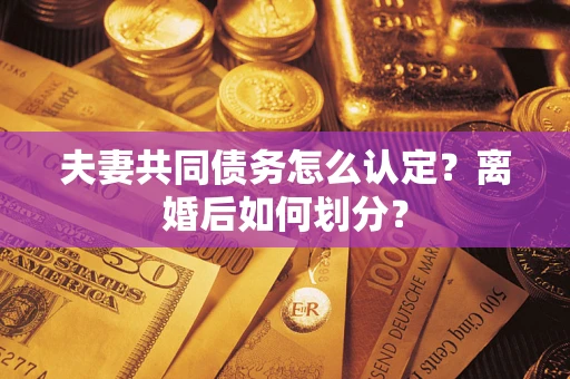 济南夫妻共同债务怎么认定？离婚后如何划分？