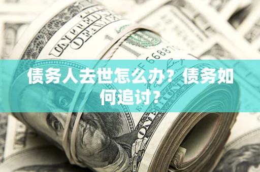 济南债务人去世怎么办？债务如何追讨？