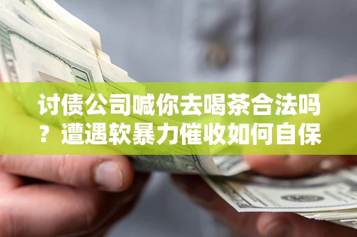 济南讨债公司喊你去喝茶合法吗？遭遇软暴力催收如何自保？