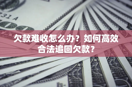 济南欠款难收怎么办？如何高效合法追回欠款？