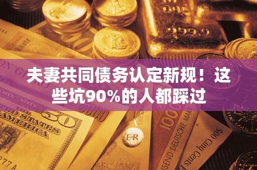 济南夫妻共同债务认定新规！这些坑90%的人都踩过